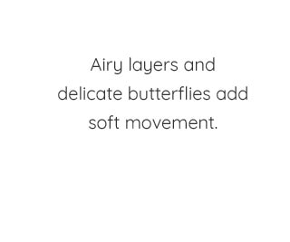 AIRY LAYERS AND DELICATE BUTTERFLIES ADD SOFT MOVEMENT