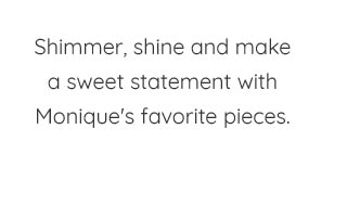 SHIMMER, SHINE AND MAKE A SWEET STATEMENT WITH MONIQUE'S FAVORITE PIECES