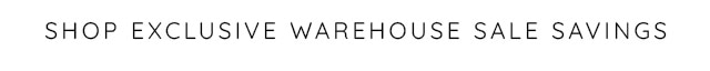 SHOP EXCLUSIVE WAREHOUSE SALE SAVINGS