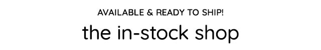 AVAILABLE & READY TO SHIP! THE IN-STOCK SHOP