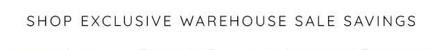 SHOP EXCLUSIVE WAREHOSUE SALE SAVINGS