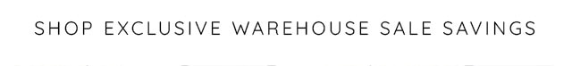 SHOP EXCLUSIVE WAREHOSUE SALE SAVINGS