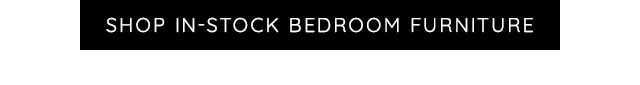 SHOP IN-STOCK BEDROOM FURNITURE