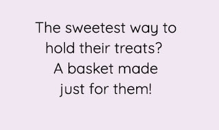 THE SWEETEST WAY TO HOLD THEIR TREATS? A BASKET MADE JUST FOR THEM