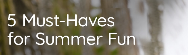 5 MUST-HAVES FOR SUMMER FUN