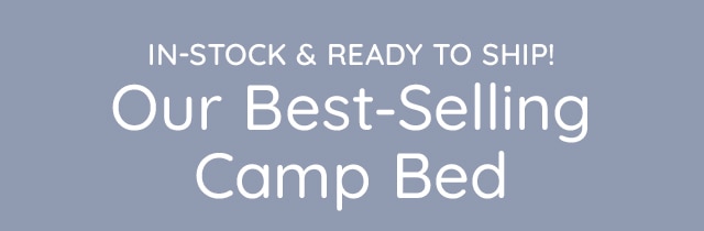 IN-STOCK & READY TO SHIP! OUR BEST-SELLING CAMP BED