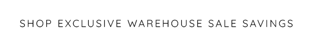 SHOP EXCLUSIVE WAREHOUSE SALE SAVINGS