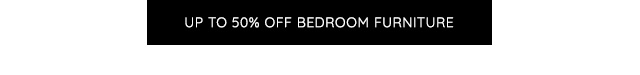 UP TO 50% OFF BEDROOM FURNITURE