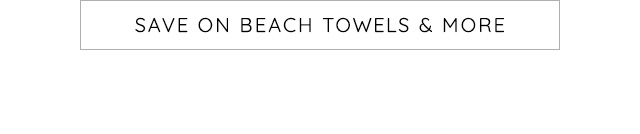 SAVE ON BEACH TOWELS AND MORE