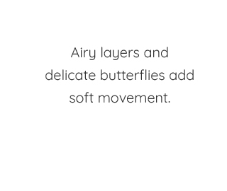 AIRY LAYERS AND DELICATE BUTTERFLIES ADD SOFT MOVEMENT