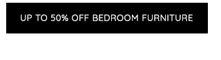 UP TO 50% OFF BEDROOM FURNITURE