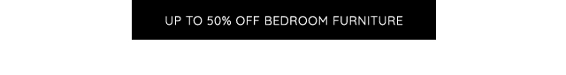 UP TO 50% OFF BEDROOM FURNITURE