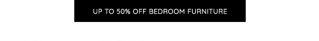 UP TO 50% OFF BEDROOM FURNITURE