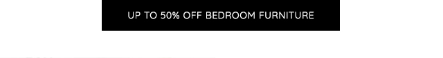 UP TO 50% OFF BEDROOM FURNITURE