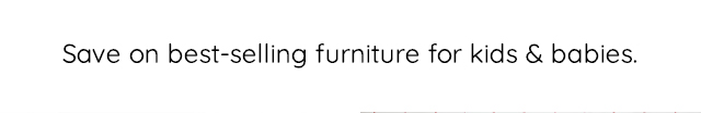 SAVE ON BEST-SELLING FURNITURE FOR KIDS & BABIES