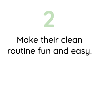 2. MAKE THEIR CLEAN ROUTINE FUN AND EASY