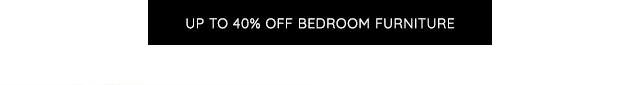 UP TO 40% OFF BEDROOM FURNITURE