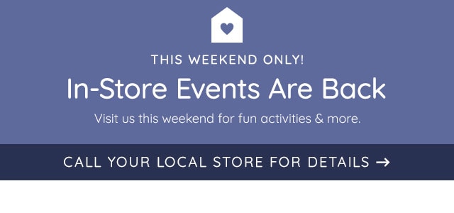 THIS WEEKEND ONLY! IN-STORE EVENTS ARE BACK. CALL YOUR LOCAL STORE FOR DETAILS.