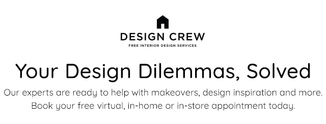 DESIGN CREW Your Design Dilemmas, Solved Our experts are ready to help with makeovers, design inspiration and more, Book your free virtual, in-home or in-store appointment today 