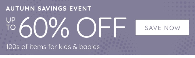 AUTUMN SAVINGS EVENT: UP TO 60% OFF 100S OF ITEMS FOR KIDS & BABIES