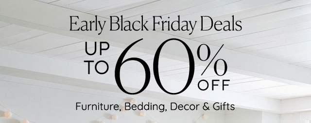 EARLY BLACK FRIDAY DEALS. UP TO 60% OFF FURNITURE, BEDDING, DECOR & GIFTS.