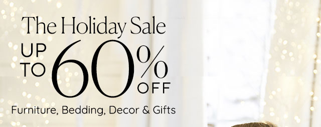 THE HOLIDAY SALE: UP TO 60% OFF FURNITURE, BEDDING, DECOR & GIFTS