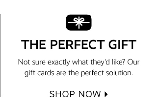  THE PERFECT GIFT Not sure exactly what they'd like? Our gift cards are the perfect solution. SHOP NOW 