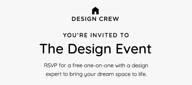 DESIGN CREW YOURE INVITED TO The Design Event RSVP for a free one-on-one with a design expert to bring your dream space to life. 