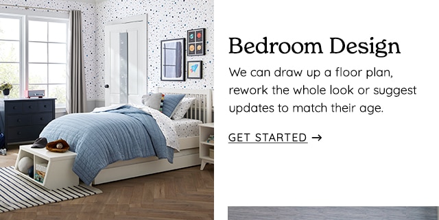  Bedroom Design We can draw up a floor plan, rework the whole look or suggest updates to match their age. GET STARTED - 