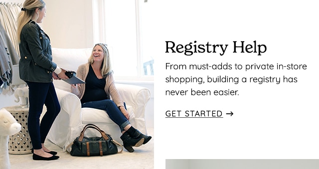 Registry Help From must-adds to private in-store shopping, building a registry has never been easier. GET STARTED - 