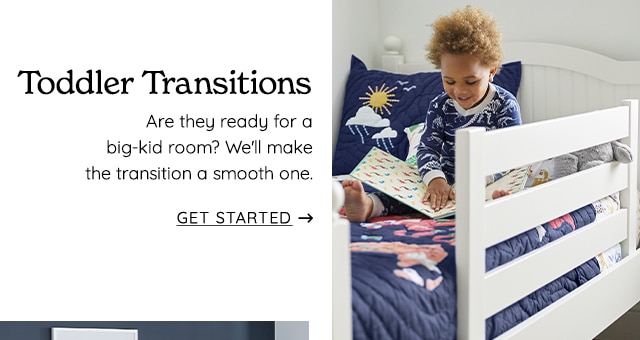 Toddler Transitions Are they ready for a big-kid room? We'll make the transition a smooth one. GET STARTED - 
