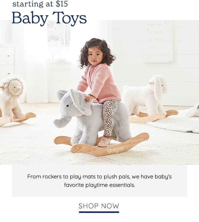 starting at $15 Baby Toys From rockers to play mats to plush pals, we have baby's favorite playtime essentials. SHOP NOW 