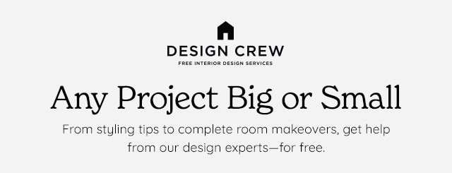 DESIGN CREW Any Project Big or Small From styling tips to complete room makeovers, get help from our design expertsfor free. 
