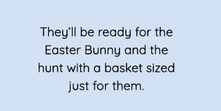 They'll be ready for the Easter Bunny and the hunt with a basket sized just for them. 