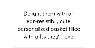 Delight them with an ear-resistibly cute, personalized basket filled with gifts they'll love. 