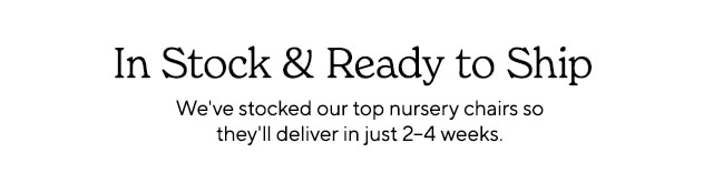 In Stock Ready to Ship We've stocked our top nursery chairs so they'll deliver in just 2-4 weeks. 