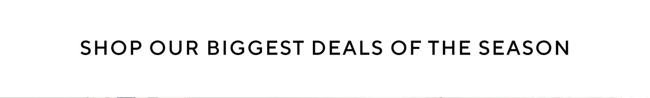 SHOP OUR BIGGEST DEALS OF THE SEASON