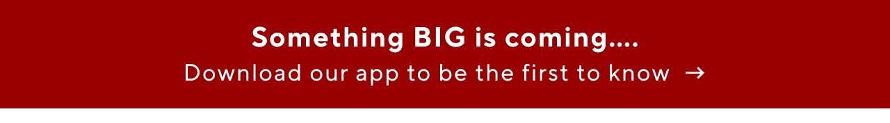 SOMETHING BIG IS COMING - BE THE FIRST TO KNOW - DOWNLOAD THE APP NOW