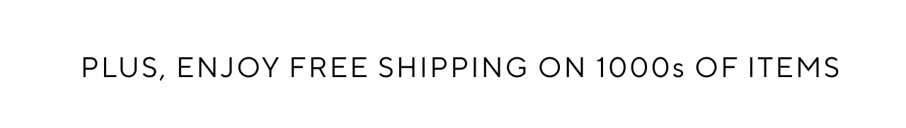 PLUS, ENJOY FREE SHIPPING ON 1OOOS OF ITEMS