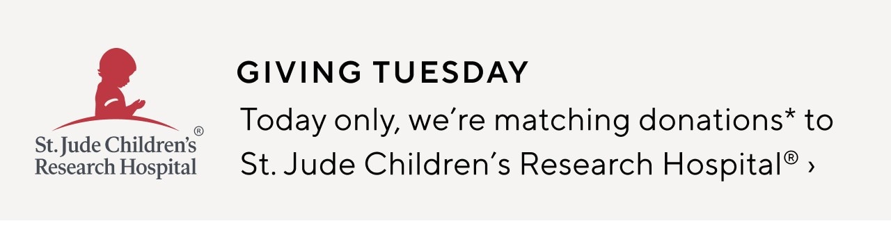 GIVING TUESDAY - TODAY ONLY, WE'RE MATCHING DONATIONS TO ST. JUDE CHILDREN'S RESEARCH HOSPITAL