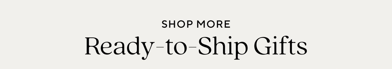 SHOP MORE READY-TO-SHIP GIFTS