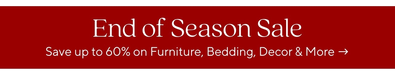 END OF SEASON SALE - SAVE UP TO 60% ON FURNITURE, BEDDING, DECOR & MORE