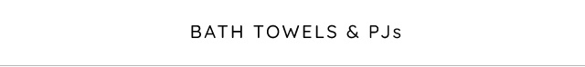 BATH TOWELS & PJs BATH TOWELS PJs 