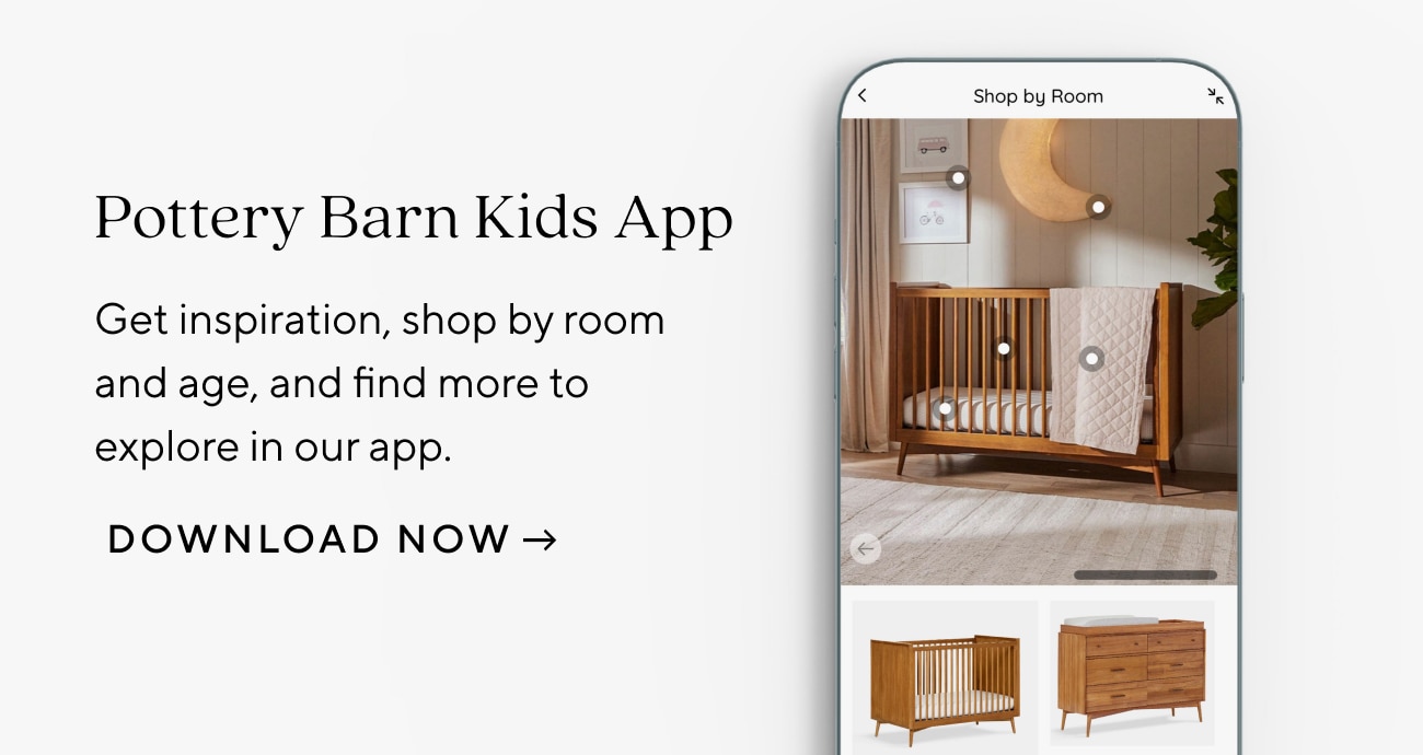 INTRODUCING OUR Pottery Barn Kids App Everything you need for their nursery, bedroom or playroom-all in one place. DOWNLOAD NOW - 