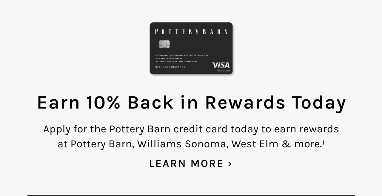 POTTERYBARN Earn 10% Back in Rewards Today Apply for the Pottery Barn credit card today to earn rewards at Pottery Barn, Williams Sonoma, West EIm more. LEARN MORE 
