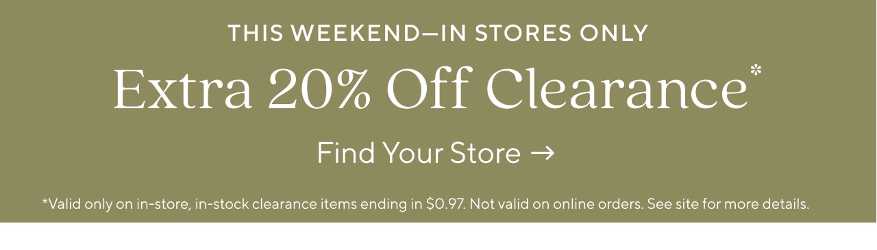 THIS WEEKEND—IN STORES ONLY - EXTRA 20% OFF CLEARANCE - FIND YOUR STORE