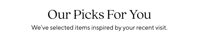 OUR PICKS FOR YOU We've selected items inspired by your recent visit. 
