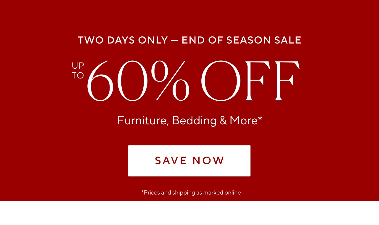 2 days only - end of season sale. up to 60% off furniture, bedding and more*. save now