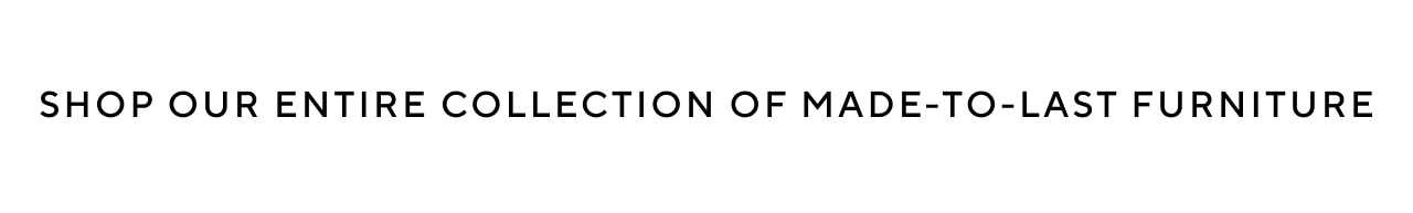 shop our entire collection of made-to-last furniture