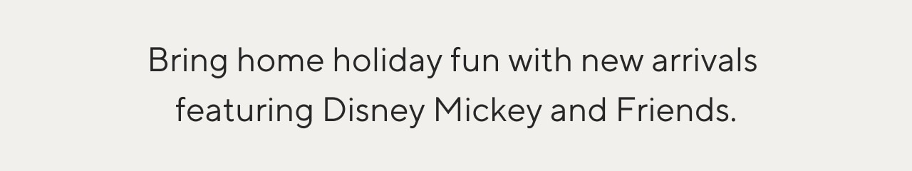 Bring home holiday fun with new arrivals featuring Disney Mickey and Friends.